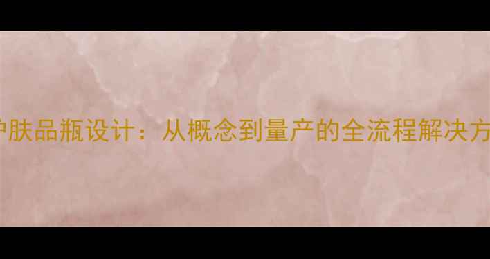 图片 广州环亚专业定制护肤品瓶设计：从概念到量产的全流程解决方案与品牌升级案例1