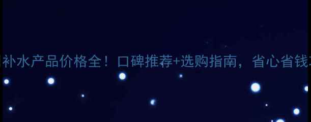 图片 广州补水产品价格全！口碑推荐+选购指南，省心省钱攻略