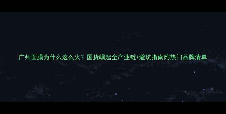 图片 广州面膜为什么这么火？国货崛起全产业链+避坑指南附热门品牌清单