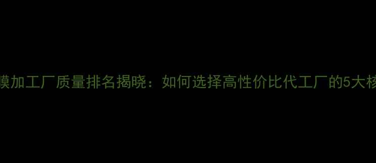 图片 广州面膜加工厂质量排名揭晓：如何选择高性价比代工厂的5大核心要点