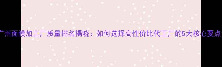 图片 广州面膜加工厂质量排名揭晓：如何选择高性价比代工厂的5大核心要点1