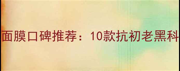 图片 广州高端免洗面膜口碑推荐：10款抗初老黑科技面霜大测评