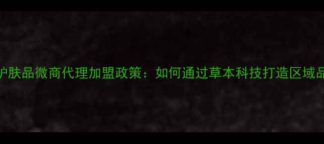 图片 广西国货护肤品微商代理加盟政策：如何通过草本科技打造区域品牌影响力