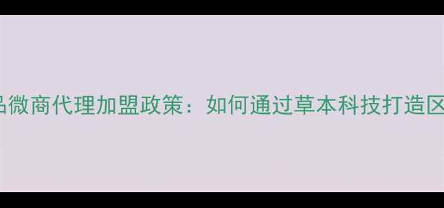 图片 广西国货护肤品微商代理加盟政策：如何通过草本科技打造区域品牌影响力1