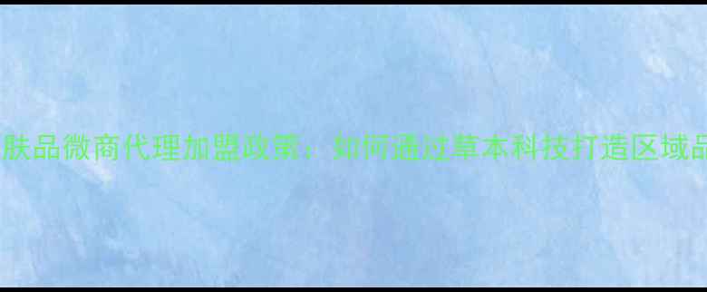 图片 广西国货护肤品微商代理加盟政策：如何通过草本科技打造区域品牌影响力2