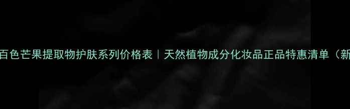 图片 广西百色芒果提取物护肤系列价格表｜天然植物成分化妆品正品特惠清单（新版）
