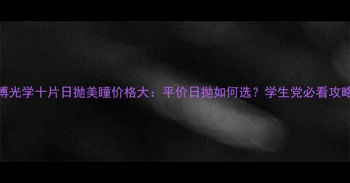 图片 库博光学十片日抛美瞳价格大：平价日抛如何选？学生党必看攻略！