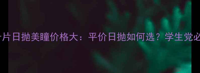 图片 库博光学十片日抛美瞳价格大：平价日抛如何选？学生党必看攻略！2