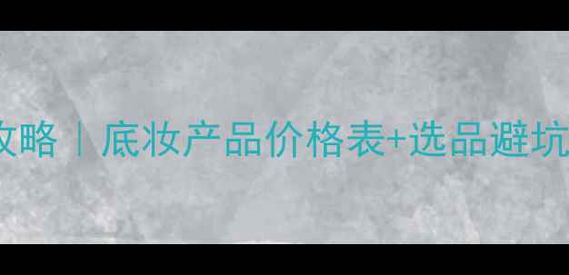 图片 底妆全攻略｜底妆产品价格表+选品避坑指南💄2