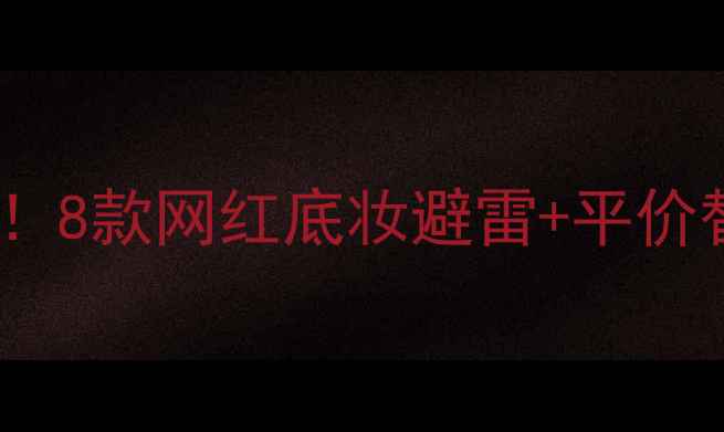 图片 底妆医生来了！成分党必看！8款网红底妆避雷+平价替代攻略（附成分表拆解）1