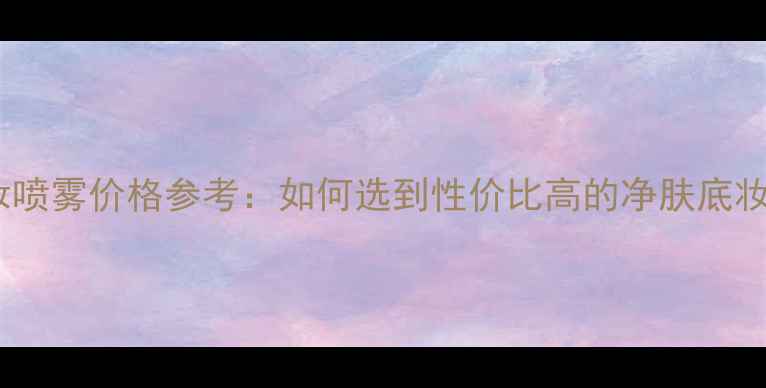 图片 底妆定妆喷雾价格参考：如何选到性价比高的净肤底妆产品？1