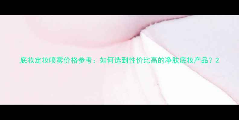 图片 底妆定妆喷雾价格参考：如何选到性价比高的净肤底妆产品？2