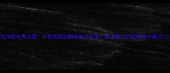 图片 底妆成分党必看！小甘菊提取物养肤力实测｜学生党平价底妆TOP3测评✨2
