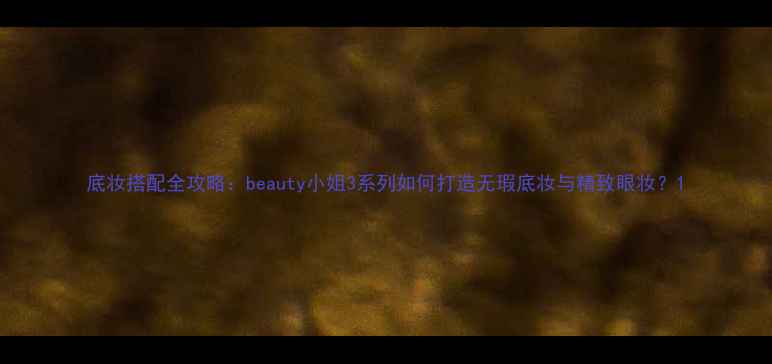 图片 底妆搭配全攻略：beauty小姐3系列如何打造无瑕底妆与精致眼妆？1