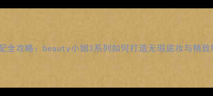 图片 底妆搭配全攻略：beauty小姐3系列如何打造无瑕底妆与精致眼妆？2