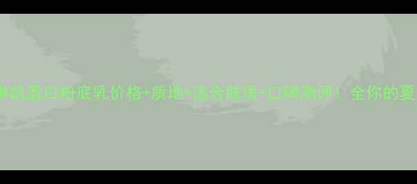 图片 底妆新宠玫琳凯盈白粉底乳价格+质地+适合肤质+口碑测评！全你的夏日底妆刚需2