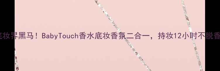 图片 底妆界黑马！BabyTouch香水底妆香氛二合一，持妆12小时不脱香1