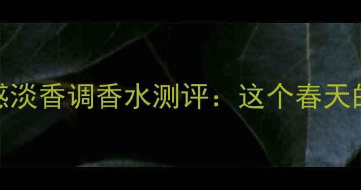 图片 度口碑款｜清冷高级感淡香调香水测评：这个春天的白月光香水中和了！