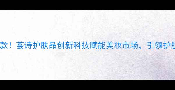 图片 度口碑爆款！荟诗护肤品创新科技赋能美妆市场，引领护肤新趋势2