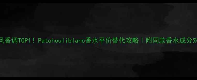 图片 度国风香调TOP1！Patchouliblanc香水平价替代攻略｜附同款香水成分对比表