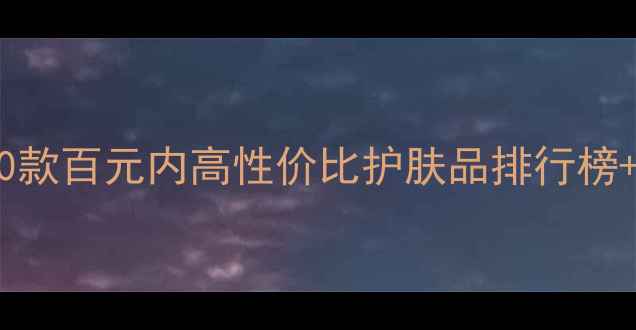 图片 度女大学生必看！10款百元内高性价比护肤品排行榜+成分+平价替代方案