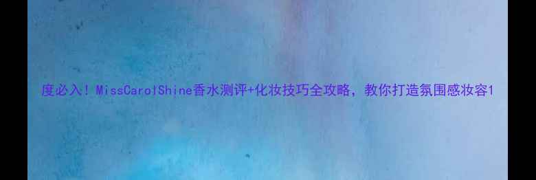 图片 度必入！MissCarolShine香水测评+化妆技巧全攻略，教你打造氛围感妆容1