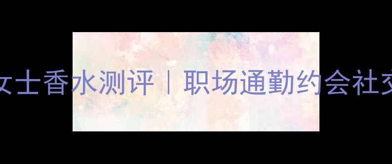 图片 度必入！mylove女士香水测评｜职场通勤约会社交全场景香氛指南