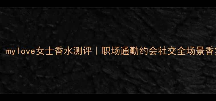 图片 度必入！mylove女士香水测评｜职场通勤约会社交全场景香氛指南1