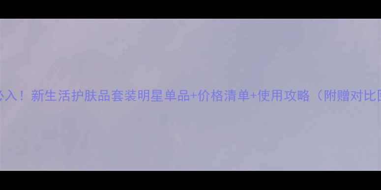 图片 度必入！新生活护肤品套装明星单品+价格清单+使用攻略（附赠对比图）