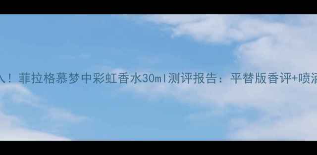 图片 度必入！菲拉格慕梦中彩虹香水30ml测评报告：平替版香评+喷洒技巧