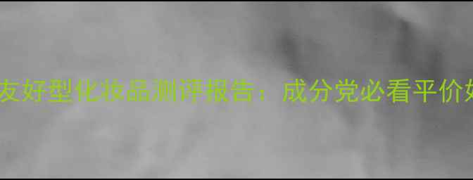 图片 度敏感肌友好型化妆品测评报告：成分党必看平价好物深度2