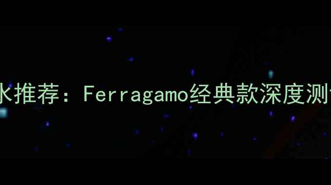 图片 度最佳男士香水推荐：Ferragamo经典款深度测评与选购指南2