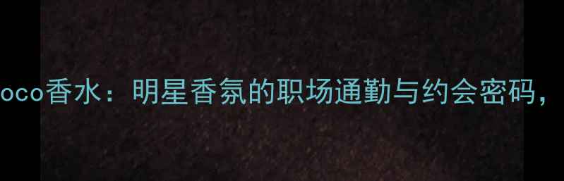 图片 度测评Chanel摩登Coco香水：明星香氛的职场通勤与约会密码，附全场景使用指南1