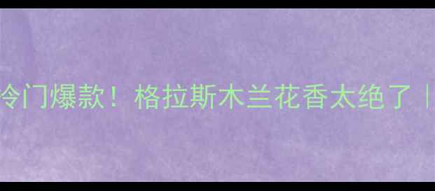 图片 度测评欧舒丹格拉斯木兰香水冷门爆款！格拉斯木兰花香太绝了｜小众香水界黑马｜敏感肌可用