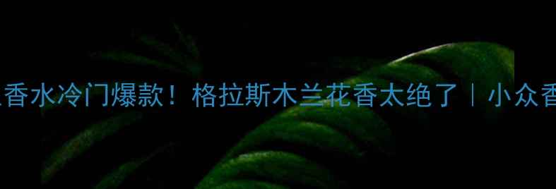 图片 度测评欧舒丹格拉斯木兰香水冷门爆款！格拉斯木兰花香太绝了｜小众香水界黑马｜敏感肌可用2
