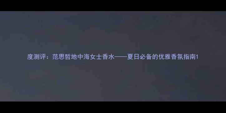 图片 度测评：范思哲地中海女士香水——夏日必备的优雅香氛指南1