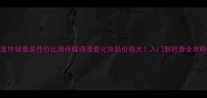 图片 度热销套装性价比测评蝶诗漫套化妆品价格大！入门到轻奢全攻略