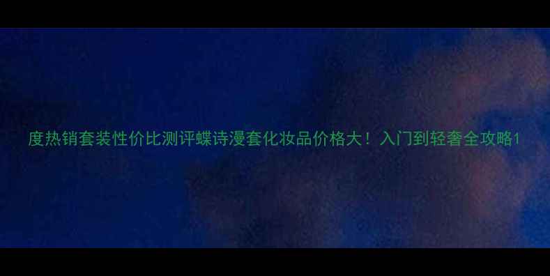图片 度热销套装性价比测评蝶诗漫套化妆品价格大！入门到轻奢全攻略1
