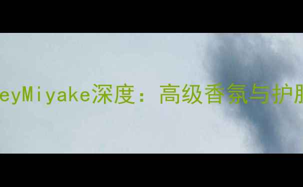 图片 度热门香氛品牌IsseyMiyake深度：高级香氛与护肤养肤理念融合指南