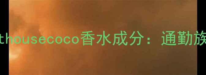 图片 度热门香水测评scenthousecoco香水成分：通勤族必备的天然香氛指南