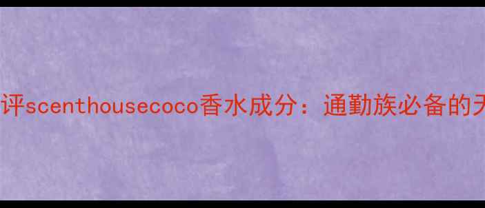 图片 度热门香水测评scenthousecoco香水成分：通勤族必备的天然香氛指南1