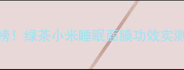 图片 度熬夜急救面膜排行榜！绿茶小米睡眠面膜功效实测：7天焕亮肌的秘密1