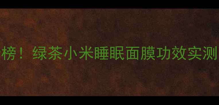 图片 度熬夜急救面膜排行榜！绿茶小米睡眠面膜功效实测：7天焕亮肌的秘密2