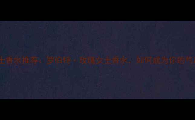 图片 度爆款女士香水推荐：罗伯特·玫瑰女士香水，如何成为你的气质名片？2