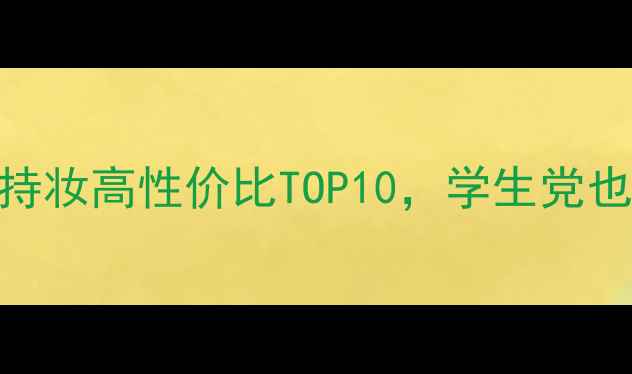 图片 度爆款彩妆清单！显白持妆高性价比TOP10，学生党也能轻松get的化妆攻略2