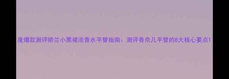 图片 度爆款测评娇兰小黑裙淡香水平替指南：测评香奈儿平替的8大核心要点1