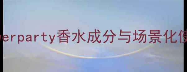 图片 度爆款花果香测评｜flowerparty香水成分与场景化使用指南附真人试香对比2