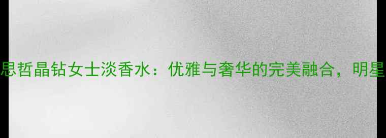 图片 度爆款范思哲晶钻女士淡香水：优雅与奢华的完美融合，明星单品深度