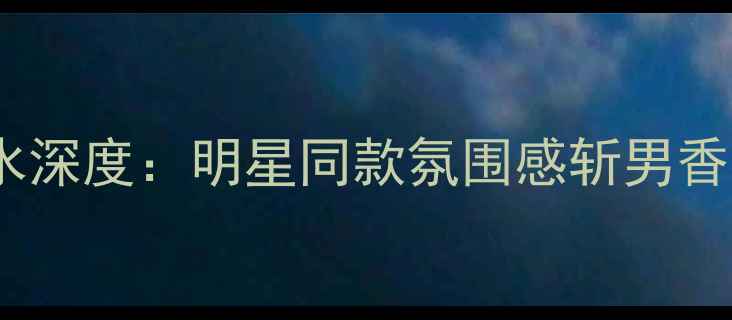 图片 度爆款香水测评Splendor香水深度：明星同款氛围感斩男香的持久留香秘诀与选购指南1