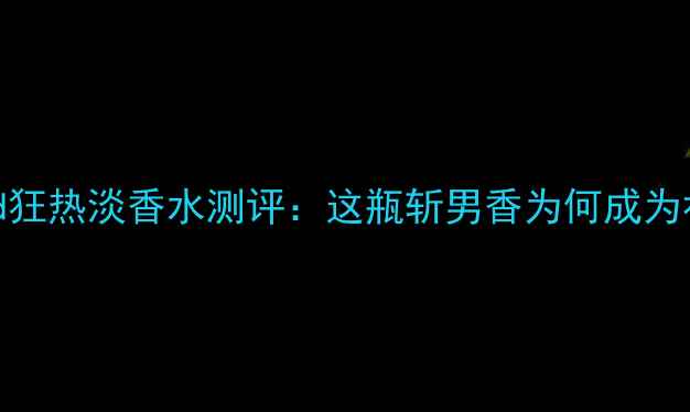 图片 度爆款！Hugored狂热淡香水测评：这瓶斩男香为何成为社交平台顶流？2